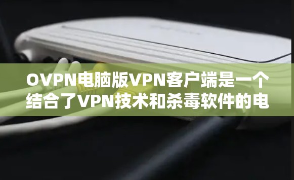 OVPN电脑版VPN客户端是一个结合了VPN技术和杀毒软件的电脑应用，旨在提供全面的网络保护和控制。以下是对该应用的详细介绍