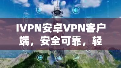 IVPN安卓VPN客户端,安全可靠,轻松连接 IVPN安卓VPN客户端,安全可靠,轻松连接