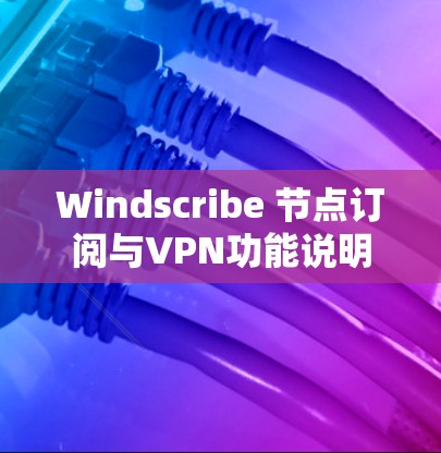 Windscribe 节点订阅与VPN功能说明 Windscribe 节点订阅与VPN功能说明