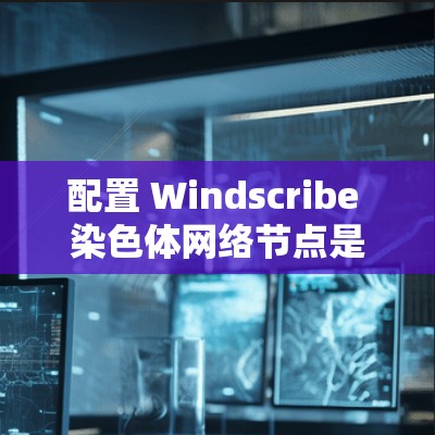 配置 Windscribe 染色体网络节点是一个关键步骤,以下是详细的教程指南 配置 Windscribe 染色体网络节点是一个关键步骤,以下是详细的教程指南