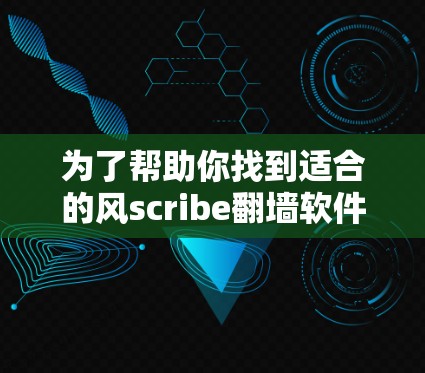为了帮助你找到适合的风scribe翻墙软件，以下是详细的推荐和步骤