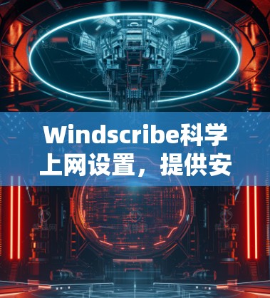 Windscribe科学上网设置，提供安全与优化的上网解决方案