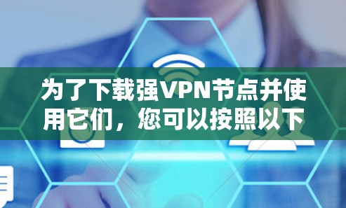 为了下载强VPN节点并使用它们,您可以按照以下步骤进行操作 为了下载强VPN节点并使用它们,您可以按照以下步骤进行操作