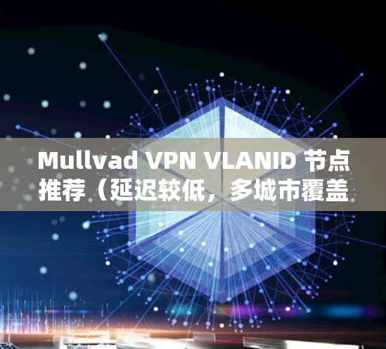 Mullvad VPN VLANID 节点推荐(延迟较低,多城市覆盖) Mullvad VPN VLANID 节点推荐(延迟较低,多城市覆盖)