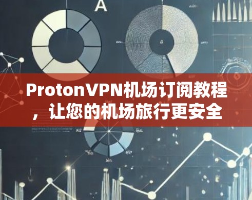 ProtonVPN机场订阅教程，让您的机场旅行更安全可靠
