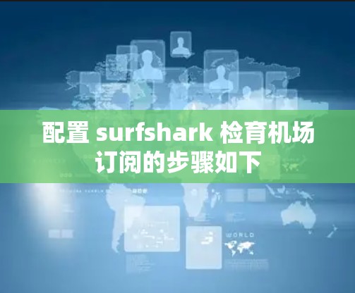 配置 surfshark 检育机场订阅的步骤如下
