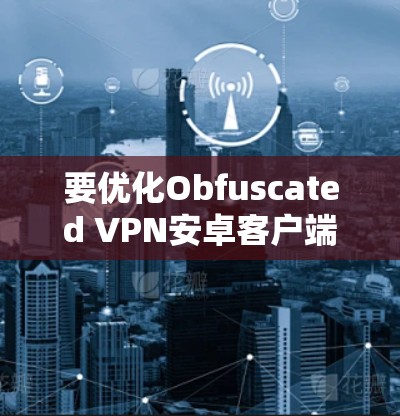 要优化Obfuscated VPN安卓客户端使其成为隐藏的手机VPN工具,需从多个层面进行优化。以下是具体步骤 要优化Obfuscated VPN安卓客户端使其成为隐藏的手机VPN工具,需从多个层面进行优化。以下是具体步骤