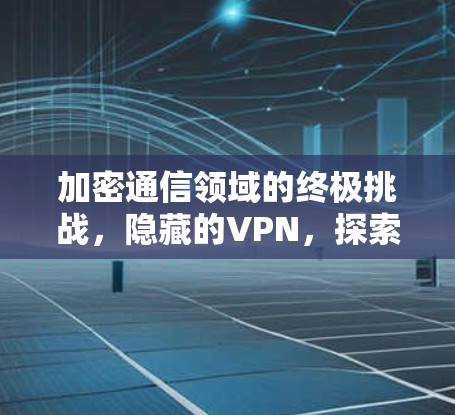 加密通信领域的终极挑战，隐藏的VPN，探索加密技术的终极谜题