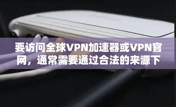 要访问全球VPN加速器或VPN官网，通常需要通过合法的来源下载。以下是一些推荐的全球VPN加速器及其官方网站