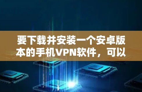 要下载并安装一个安卓版本的手机VPN软件,可以按照以下步骤进行 要下载并安装一个安卓版本的手机VPN软件,可以按照以下步骤进行