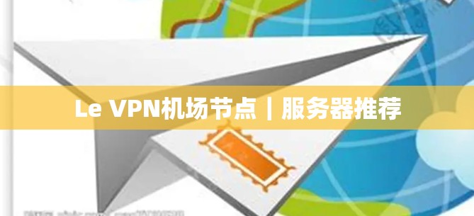 Le VPN机场节点|服务器推荐 Le VPN机场节点|服务器推荐