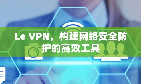 Le VPN，构建网络安全防护的高效工具