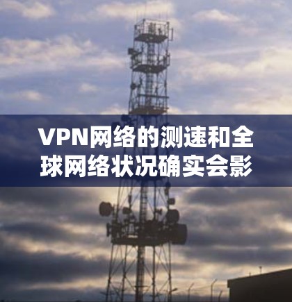 VPN网络的测速和全球网络状况确实会影响您的使用体验，尤其是当您需要快速、稳定的连接时。以下是一些关于全球 VPN 网络的测速和情况的总结，供您参考