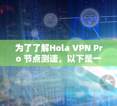 为了了解Hola VPN Pro 节点测速，以下是一个有条理的总结