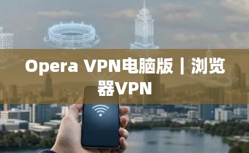 Opera VPN电脑版｜浏览器VPN