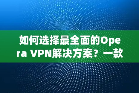 如何选择最全面的Opera VPN解决方案？一款专为用户需求设计的创新VPN工具推荐
