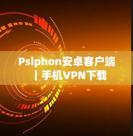 Psiphon安卓客户端｜手机VPN下载