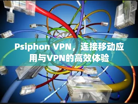 Psiphon VPN，连接移动应用与VPN的高效体验