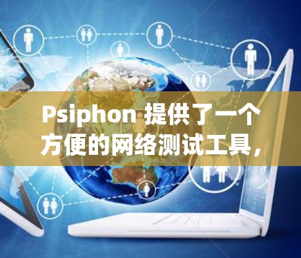 Psiphon 提供了一个方便的网络测试工具，允许用户手动测试各种网络设备的性能。以下是使用 Psiphon 测试线路的步骤和过程