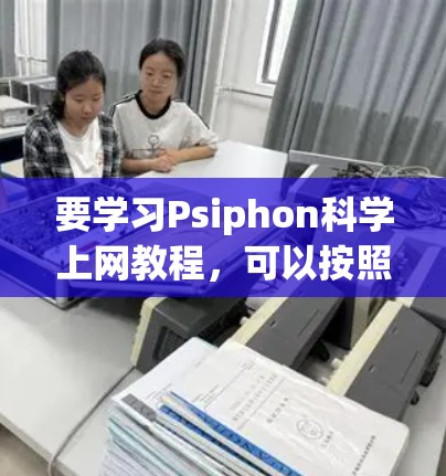 要学习Psiphon科学上网教程，可以按照以下步骤进行