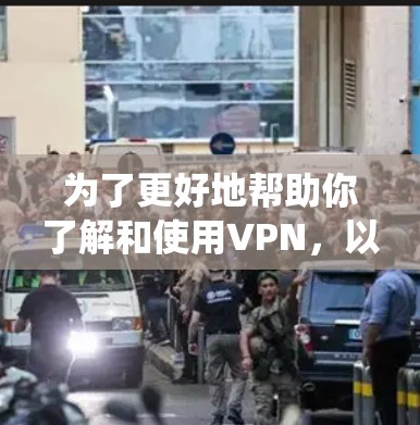 为了更好地帮助你了解和使用VPN，以下是一些系统性地整理的步骤和信息