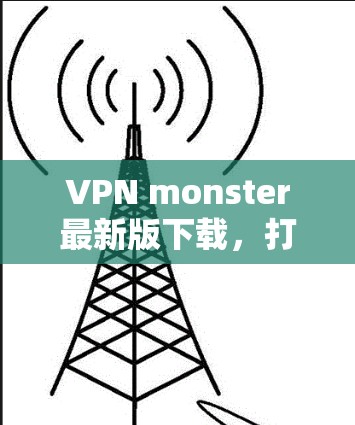 VPN monster最新版下载，打破连接之谜，开启网络的无限可能
