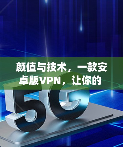 颜值与技术，一款安卓版VPN，让你的 browsing世界不再只是娱乐