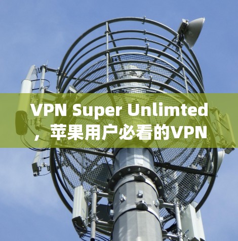 VPN Super Unlimted，苹果用户必看的VPN密钥