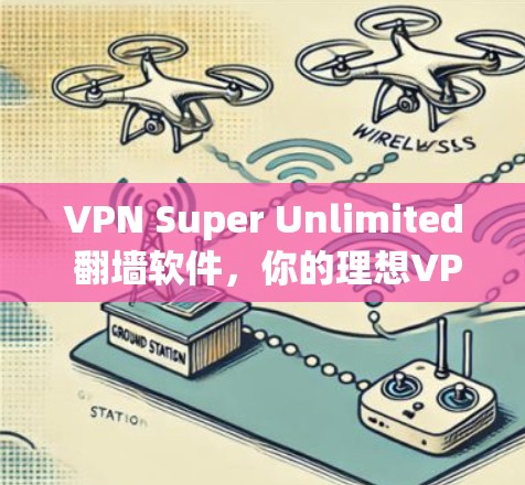VPN Super Unlimited 翻墙软件，你的理想VPN选择