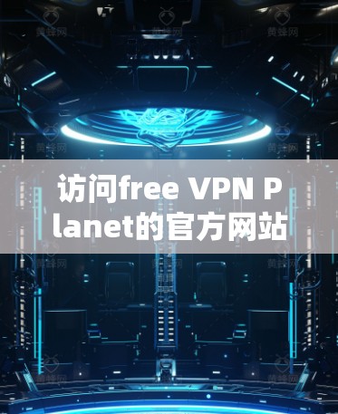 访问free VPN Planet的官方网站可以按照以下步骤进行