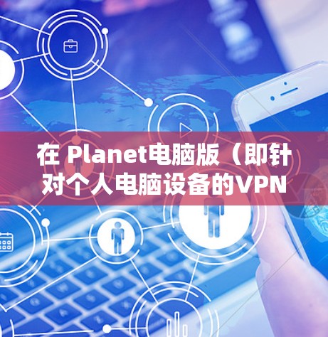 在 Planet电脑版（即针对个人电脑设备的VPN软件）方面，有一些免费的软件可以满足你的需求。以下是几个推荐的软件