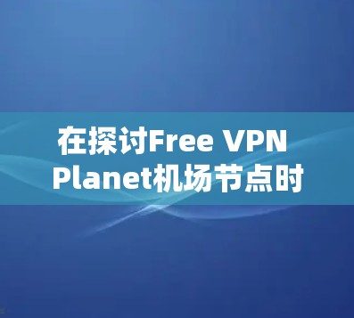 在探讨Free VPN Planet机场节点时，我们可以从多个角度进行分析。首先，理解 VPN 节点的概念，然后考虑Planet可能指的含义，接着分析机场节点的具体含义，最后综合这些信息来回答问题