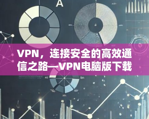 VPN，连接安全的高效通信之路—VPN电脑版下载指南