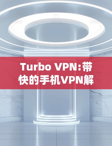 Turbo VPN:带快的手机VPN解决方案