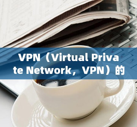 VPN（Virtual Private Network，VPN）的测速主要涉及流量检测和延迟监测。以下是关于VPN测速的详细信息