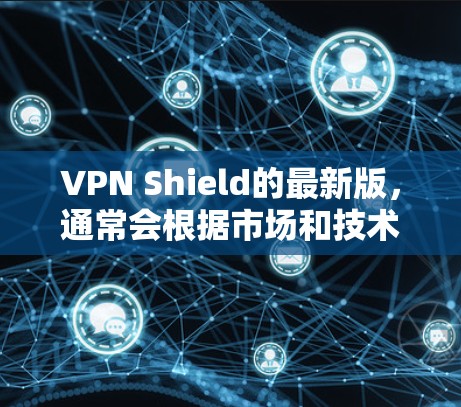 VPN Shield的最新版，通常会根据市场和技术的发展进行更新和改进。以下是可能的最新版本特点