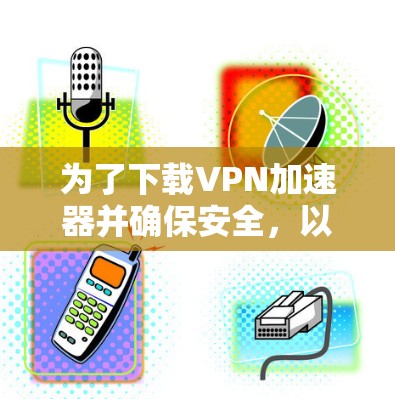 为了下载VPN加速器并确保安全,以下是一些建议和步骤 为了下载VPN加速器并确保安全,以下是一些建议和步骤