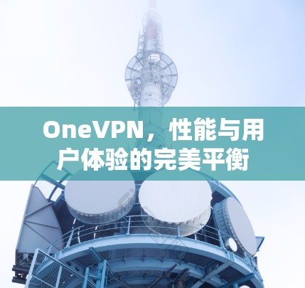 OneVPN，性能与用户体验的完美平衡