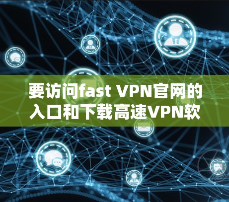 要访问fast VPN官网的入口和下载高速VPN软件，您可以按照以下步骤操作