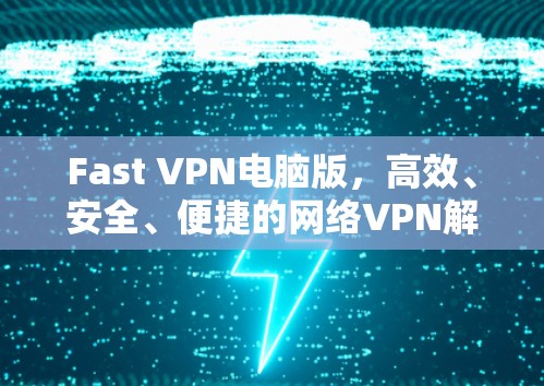 Fast VPN电脑版，高效、安全、便捷的网络VPN解决方案