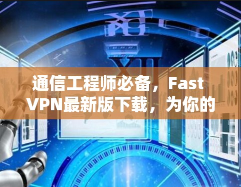 通信工程师必备，Fast VPN最新版下载，为你的网络连接带来全新体验
