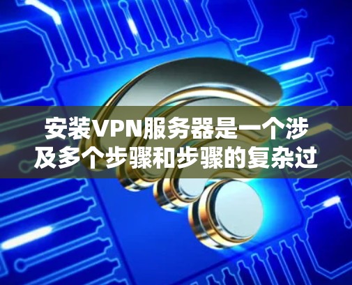 安装VPN服务器是一个涉及多个步骤和步骤的复杂过程，需要确保每一步都顺利进行，以避免潜在的安全风险。以下是一些详细的步骤说明，帮助您顺利完成VPN服务器的安装和配置