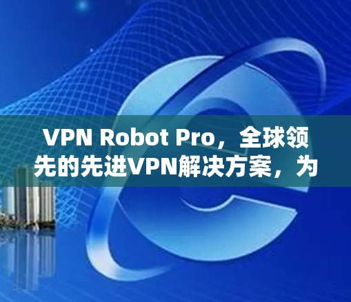 VPN Robot Pro，全球领先的先进VPN解决方案，为您的网络保驾护航