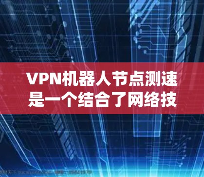 VPN机器人节点测速是一个结合了网络技术、监控和安全策略的系统,用于测试和监控VPN设备的网络性能和稳定性。以下是对该概念的详细解析 VPN机器人节点测速是一个结合了网络技术、监控和安全策略的系统,用于测试和监控VPN设备的网络性能和稳定性。以下是对该概念的详细解析