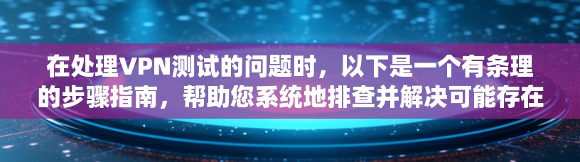 在处理VPN测试的问题时，以下是一个有条理的步骤指南，帮助您系统地排查并解决可能存在的问题