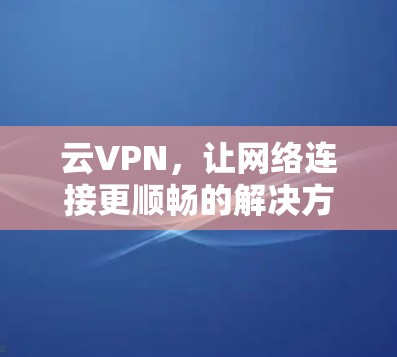 云VPN,让网络连接更顺畅的解决方案 云VPN,让网络连接更顺畅的解决方案