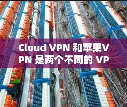 Cloud VPN 和苹果VPN 是两个不同的 VPN 工具，各自适用于不同的场景和用户需求。以下是对它们的详细比较