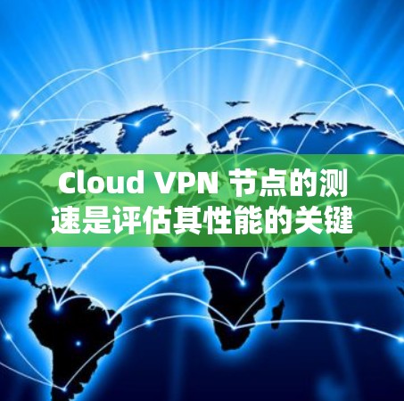 Cloud VPN 节点的测速是评估其性能的关键指标。以下是对Cloud VPN 节点的测试和分析