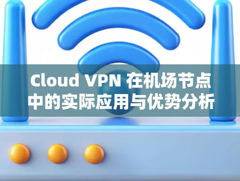 Cloud VPN 在机场节点中的实际应用与优势分析