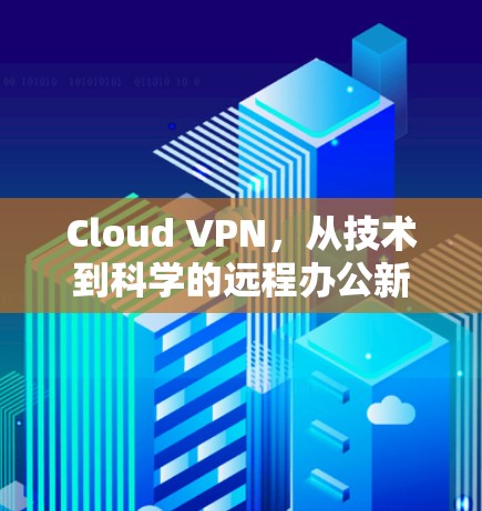 Cloud VPN,从技术到科学的远程办公新范式 Cloud VPN,从技术到科学的远程办公新范式